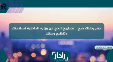 جهز رحلتك صح.. نصائح الحج من وزارة الداخلية لسلامتك وتنظيم رحلتك